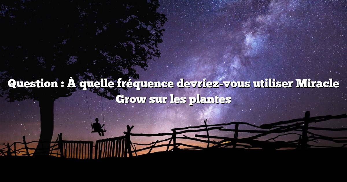 Question : À quelle fréquence devriez-vous utiliser Miracle Grow sur les plantes